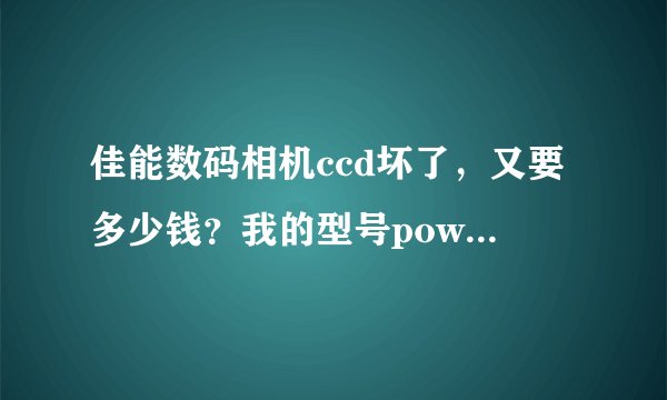 佳能数码相机ccd坏了，又要多少钱？我的型号powershotSD750.