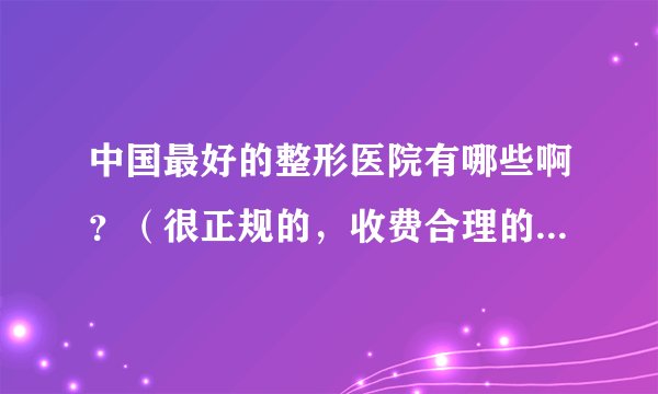 中国最好的整形医院有哪些啊？（很正规的，收费合理的医院。）
