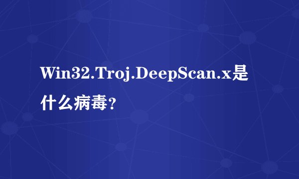 Win32.Troj.DeepScan.x是什么病毒？