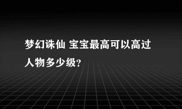梦幻诛仙 宝宝最高可以高过人物多少级？