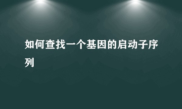 如何查找一个基因的启动子序列
