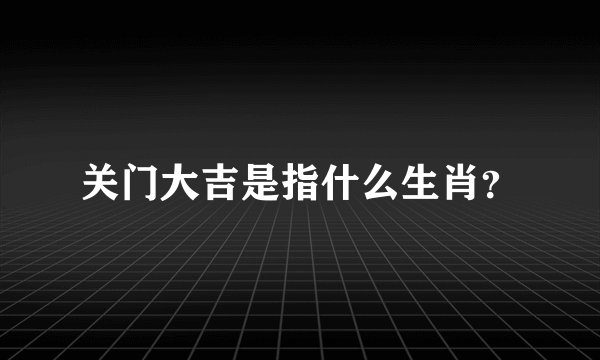 关门大吉是指什么生肖?