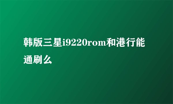 韩版三星i9220rom和港行能通刷么