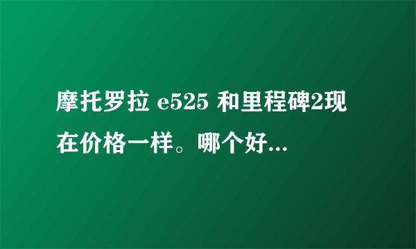 摩托罗拉 e525 和里程碑2现在价格一样。哪个好点,希望在用的说说,听说信号和屏幕不怎么样