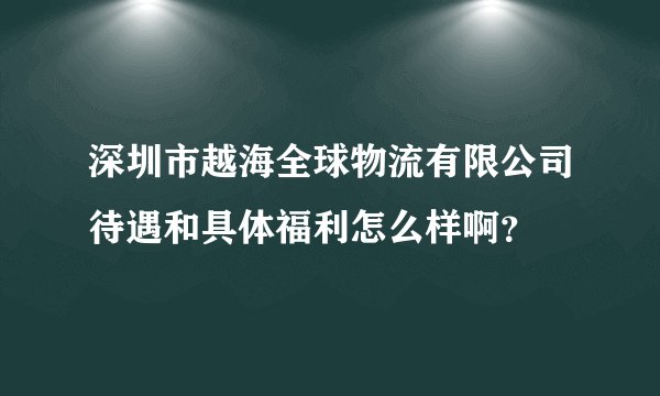 深圳市越海全球物流有限公司待遇和具体福利怎么样啊？
