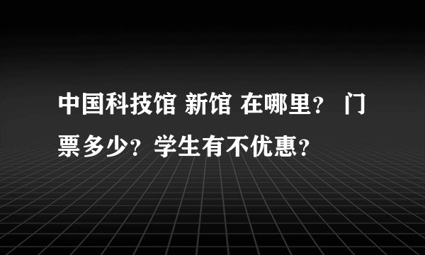 中国科技馆 新馆 在哪里？ 门票多少？学生有不优惠？