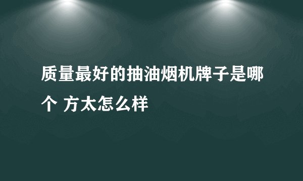 质量最好的抽油烟机牌子是哪个 方太怎么样