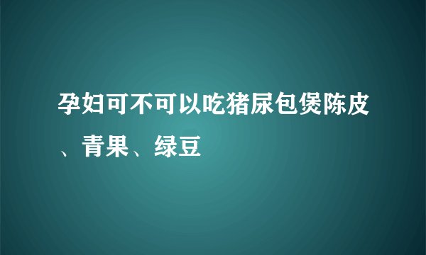 孕妇可不可以吃猪尿包煲陈皮、青果、绿豆