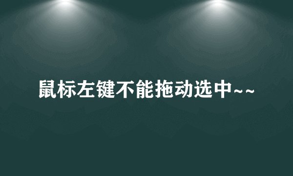 鼠标左键不能拖动选中~~