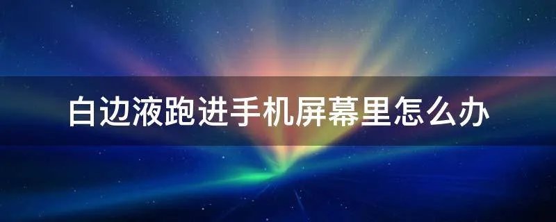 白边液跑进手机屏幕里怎么办