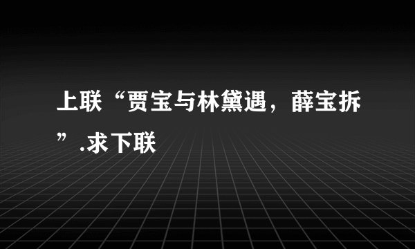 上联“贾宝与林黛遇，薛宝拆”.求下联