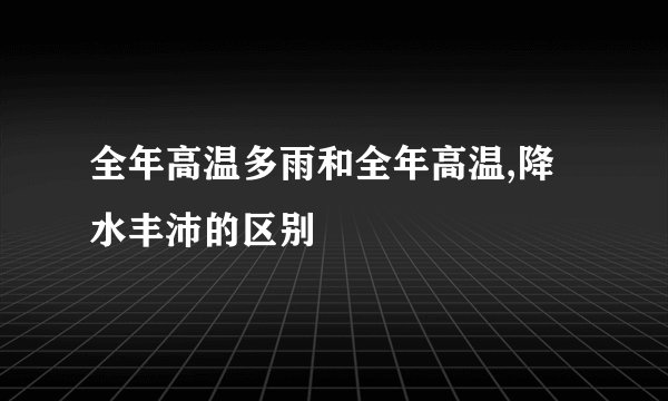 全年高温多雨和全年高温,降水丰沛的区别
