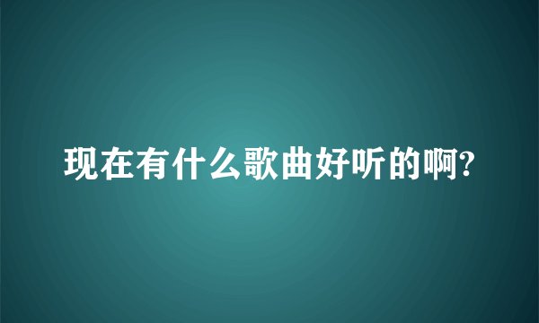现在有什么歌曲好听的啊?