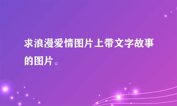 求浪漫爱情图片上带文字故事的图片。