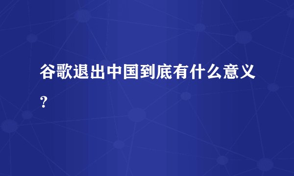 谷歌退出中国到底有什么意义？