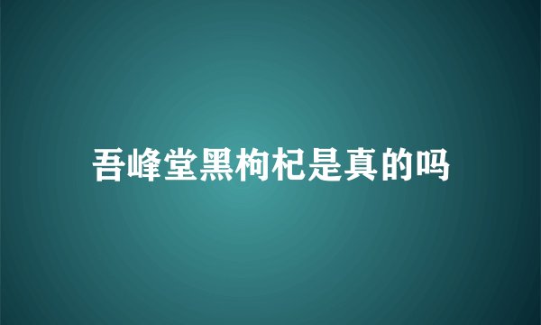 吾峰堂黑枸杞是真的吗