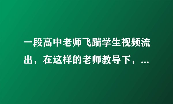 一段高中老师飞踹学生视频流出，在这样的老师教导下，还能好好读书吗？