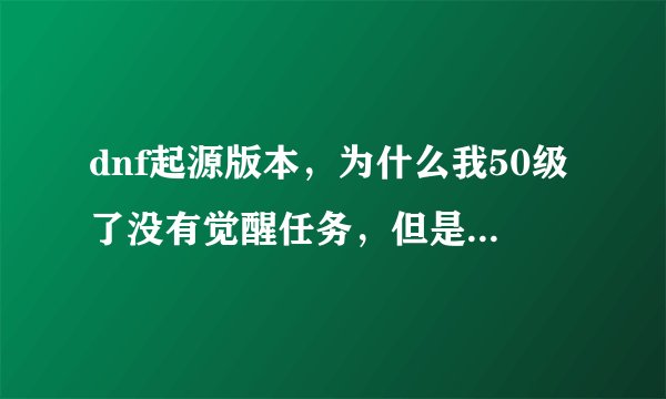 dnf起源版本，为什么我50级了没有觉醒任务，但是我的觉醒技能显示50级可以学习需要觉醒