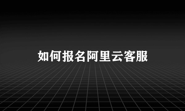 如何报名阿里云客服