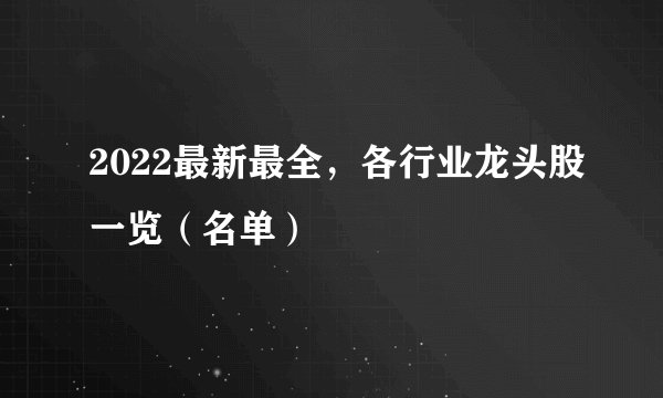 2022最新最全，各行业龙头股一览（名单）