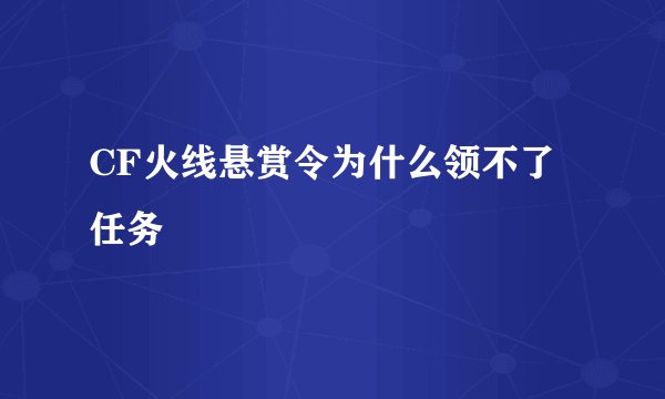 CF火线悬赏令为什么领不了任务