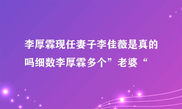 李厚霖现任妻子李佳薇是真的吗细数李厚霖多个”老婆“