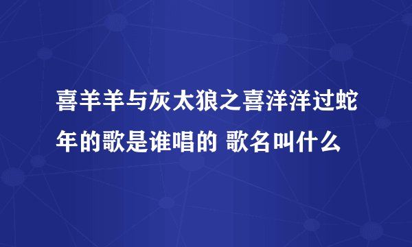 喜羊羊与灰太狼之喜洋洋过蛇年的歌是谁唱的 歌名叫什么