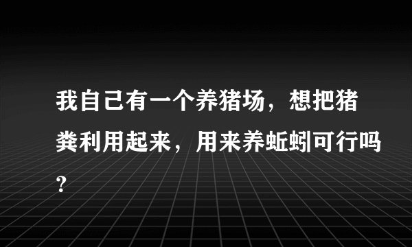 我自己有一个养猪场，想把猪粪利用起来，用来养蚯蚓可行吗？