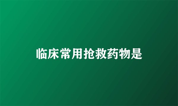 临床常用抢救药物是