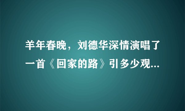 羊年春晚,刘德华深情演唱了一首《回家的路》引多少观众潸然泪下