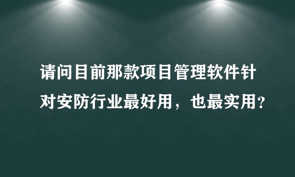 请问目前那款项目管理软件针对安防行业最好用，也最实用？
