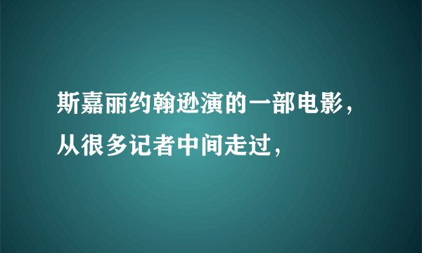 斯嘉丽约翰逊演的一部电影，从很多记者中间走过，