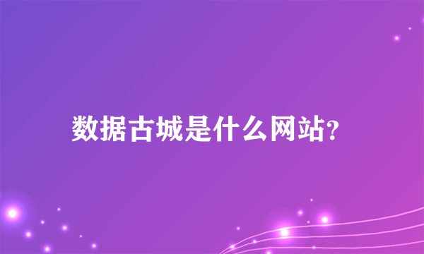数据古城是什么网站?