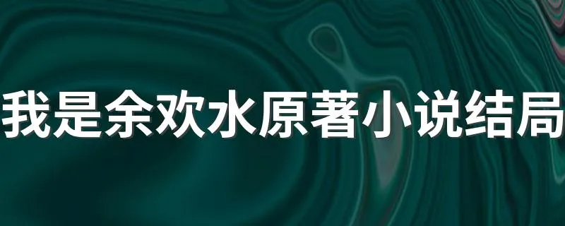 我是余欢水原著小说结局 男主经历磨难重获新生