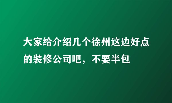 大家给介绍几个徐州这边好点的装修公司吧，不要半包