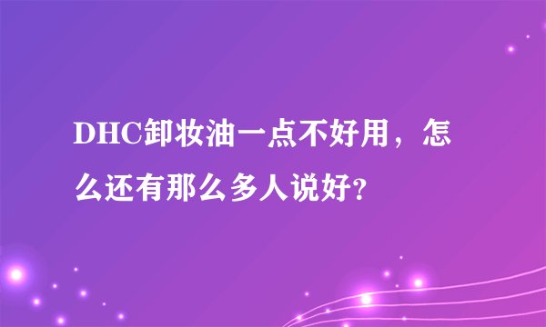 DHC卸妆油一点不好用,怎么还有那么多人说好?