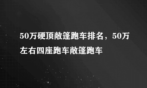 50万硬顶敞篷跑车排名，50万左右四座跑车敞篷跑车