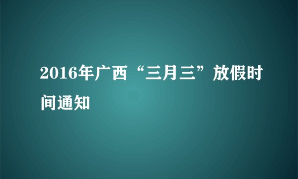 2016年广西“三月三”放假时间通知