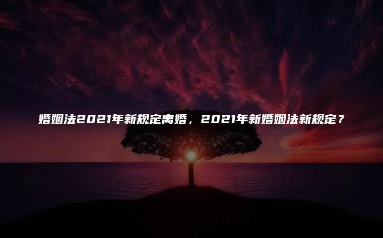 婚姻法2021年新规定离婚，2021年新婚姻法新规定？
