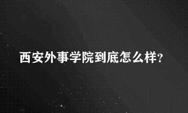 西安外事学院到底怎么样?