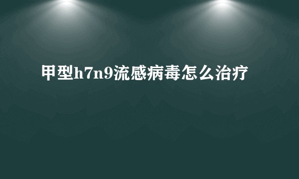 甲型h7n9流感病毒怎么治疗