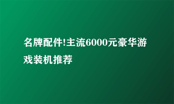 名牌配件!主流6000元豪华游戏装机推荐