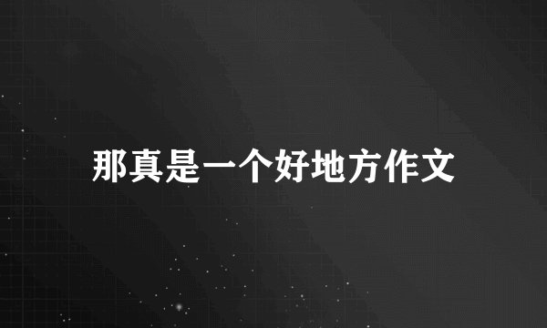 那真是一个好地方作文