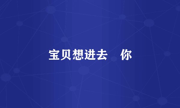 宝贝想进去肏你