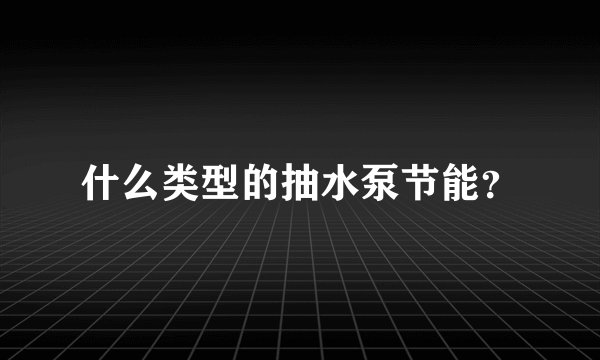 什么类型的抽水泵节能？