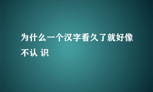 为什么一个汉字看久了就好像不认 识
