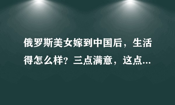 俄罗斯美女嫁到中国后，生活得怎么样？三点满意，这点却让人想哭