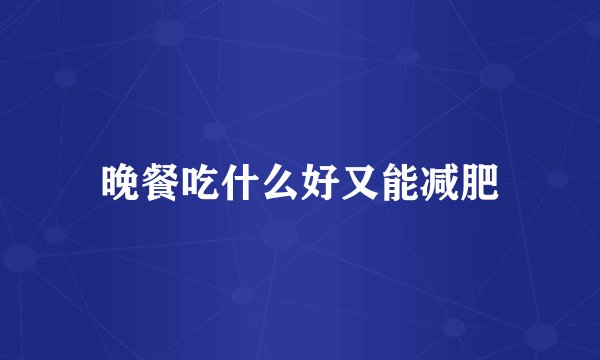 晚餐吃什么好又能减肥