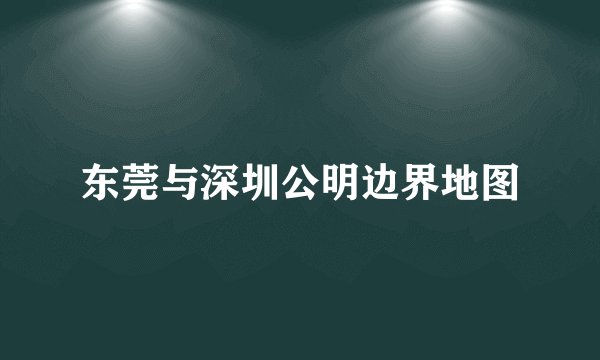 东莞与深圳公明边界地图