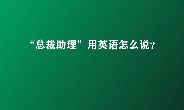 “总裁助理”用英语怎么说？